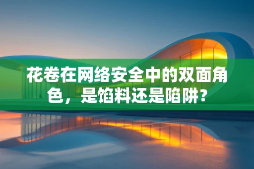 花卷在网络安全中的双面角色，是馅料还是陷阱？