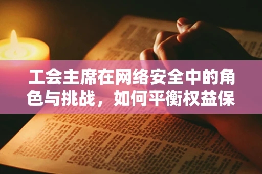 工会主席在网络安全中的角色与挑战，如何平衡权益保护与安全防护？