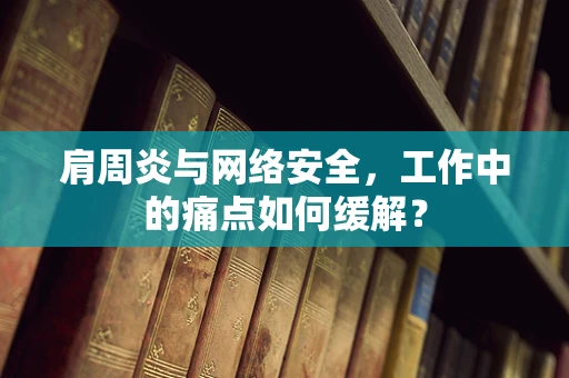 肩周炎与网络安全，工作中的痛点如何缓解？