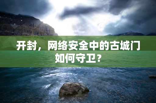 开封，网络安全中的古城门如何守卫？