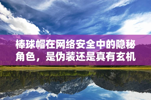 棒球帽在网络安全中的隐秘角色，是伪装还是真有玄机？