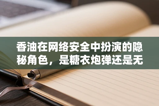 香油在网络安全中扮演的隐秘角色，是糖衣炮弹还是无害调料？