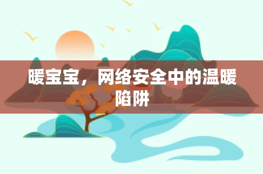 暖宝宝，网络安全中的温暖陷阱