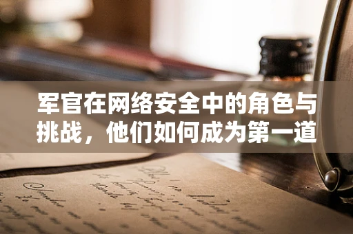 军官在网络安全中的角色与挑战，他们如何成为第一道防线？