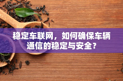 稳定车联网，如何确保车辆通信的稳定与安全？