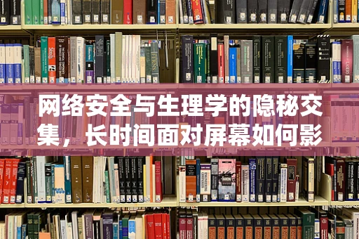 网络安全与生理学的隐秘交集，长时间面对屏幕如何影响我们的健康？