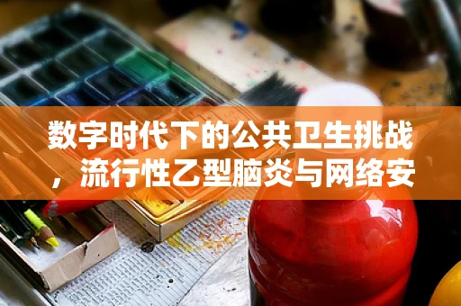 数字时代下的公共卫生挑战，流行性乙型脑炎与网络安全如何交织？