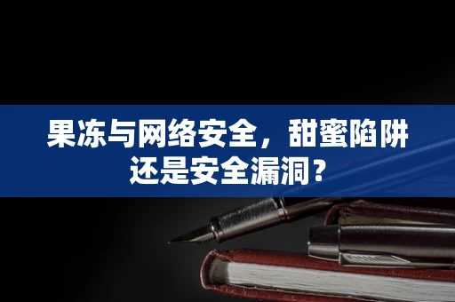 果冻与网络安全，甜蜜陷阱还是安全漏洞？