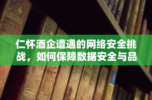 仁怀酒企遭遇的网络安全挑战，如何保障数据安全与品牌信誉？