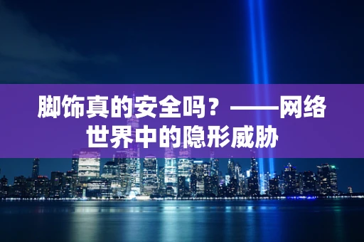 脚饰真的安全吗？——网络世界中的隐形威胁