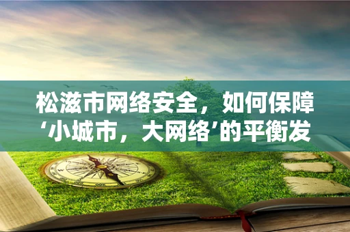 松滋市网络安全，如何保障‘小城市，大网络’的平衡发展？