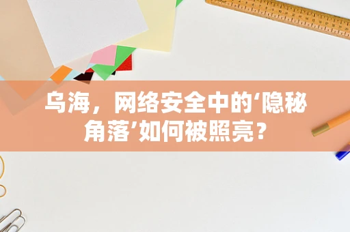 乌海，网络安全中的‘隐秘角落’如何被照亮？