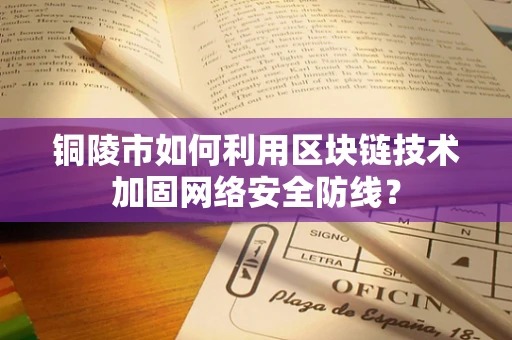 铜陵市如何利用区块链技术加固网络安全防线？