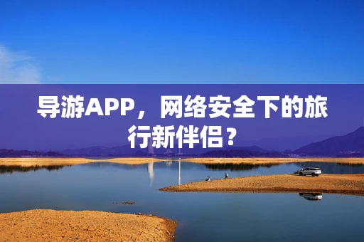 导游APP，网络安全下的旅行新伴侣？