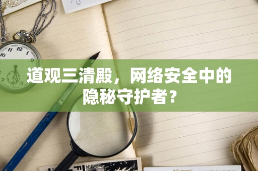 道观三清殿，网络安全中的隐秘守护者？