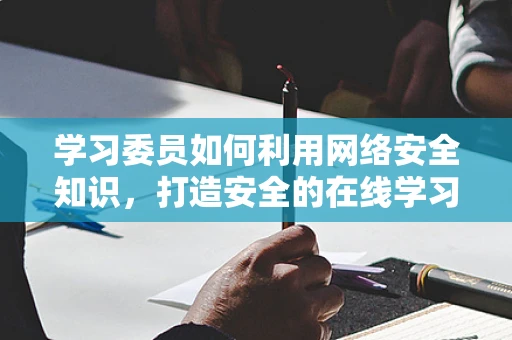 学习委员如何利用网络安全知识，打造安全的在线学习环境？