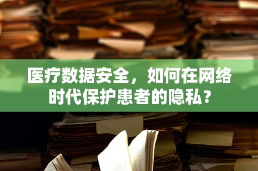 医疗数据安全，如何在网络时代保护患者的隐私？