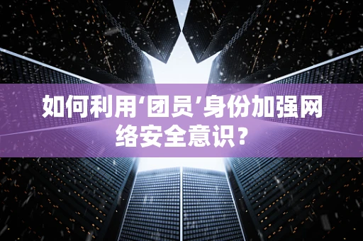 如何利用‘团员’身份加强网络安全意识？