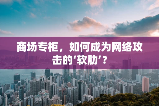 商场专柜，如何成为网络攻击的‘软肋’？