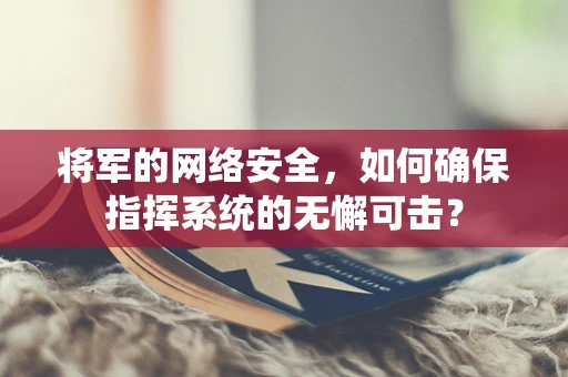 将军的网络安全，如何确保指挥系统的无懈可击？