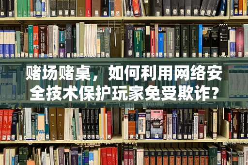 赌场赌桌，如何利用网络安全技术保护玩家免受欺诈？