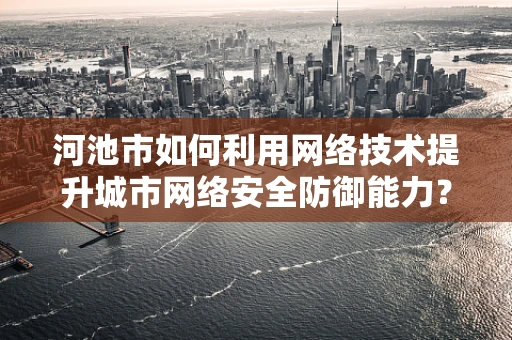 河池市如何利用网络技术提升城市网络安全防御能力？