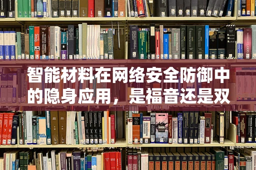 智能材料在网络安全防御中的隐身应用，是福音还是双刃剑？