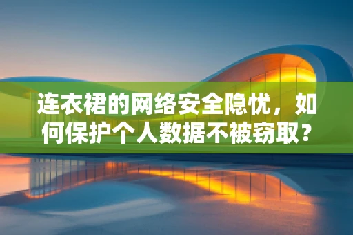 连衣裙的网络安全隐忧，如何保护个人数据不被窃取？