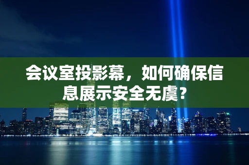 会议室投影幕，如何确保信息展示安全无虞？