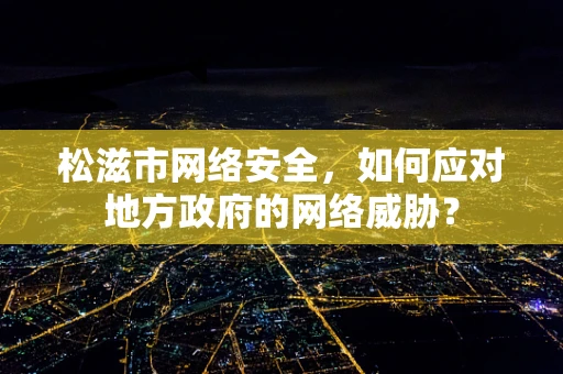 松滋市网络安全，如何应对地方政府的网络威胁？