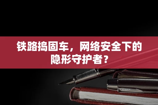 铁路捣固车，网络安全下的隐形守护者？