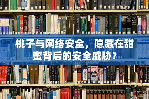 桃子与网络安全，隐藏在甜蜜背后的安全威胁？