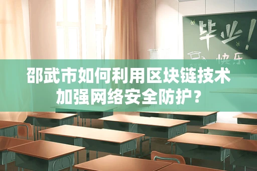 邵武市如何利用区块链技术加强网络安全防护？