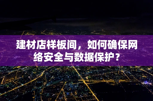 建材店样板间，如何确保网络安全与数据保护？