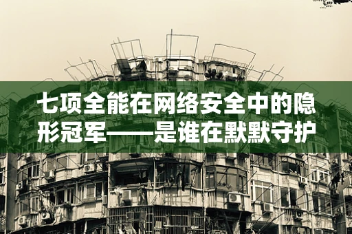 七项全能在网络安全中的隐形冠军——是谁在默默守护我们的数字世界？