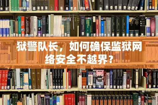 狱警队长，如何确保监狱网络安全不越界？