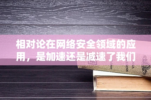 相对论在网络安全领域的应用，是加速还是减速了我们的安全防护？