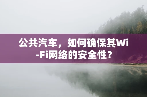 公共汽车，如何确保其Wi-Fi网络的安全性？