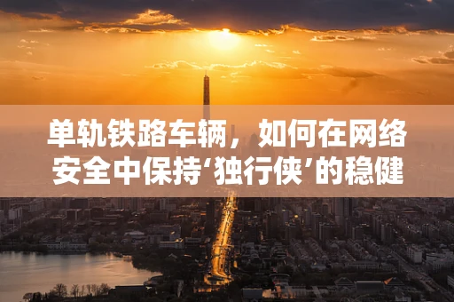 单轨铁路车辆，如何在网络安全中保持‘独行侠’的稳健？