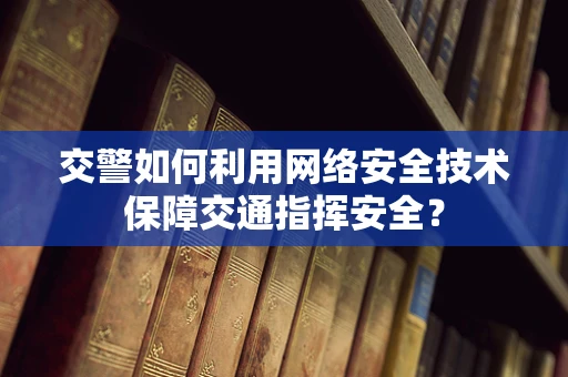 交警如何利用网络安全技术保障交通指挥安全？