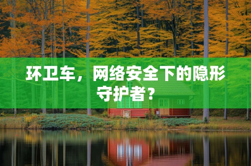 环卫车，网络安全下的隐形守护者？