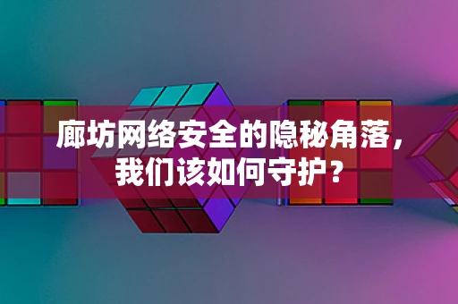 廊坊网络安全的隐秘角落，我们该如何守护？