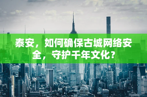 泰安，如何确保古城网络安全，守护千年文化？