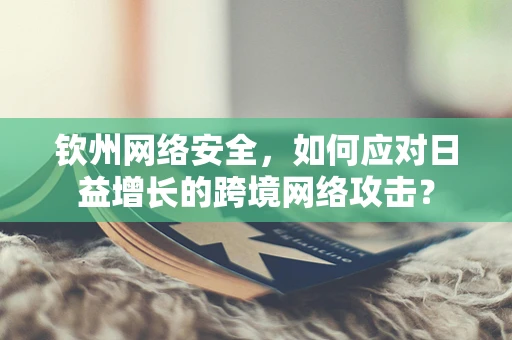 钦州网络安全，如何应对日益增长的跨境网络攻击？