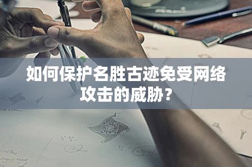 如何保护名胜古迹免受网络攻击的威胁？