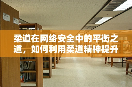 柔道在网络安全中的平衡之道，如何利用柔道精神提升防御策略？