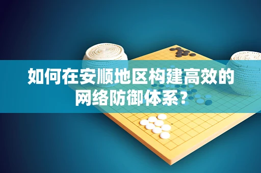 如何在安顺地区构建高效的网络防御体系？