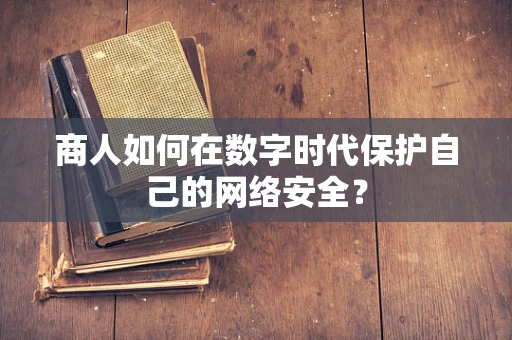 商人如何在数字时代保护自己的网络安全？