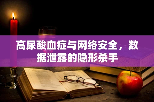 高尿酸血症与网络安全，数据泄露的隐形杀手