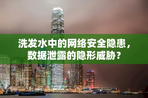 洗发水中的网络安全隐患，数据泄露的隐形威胁？